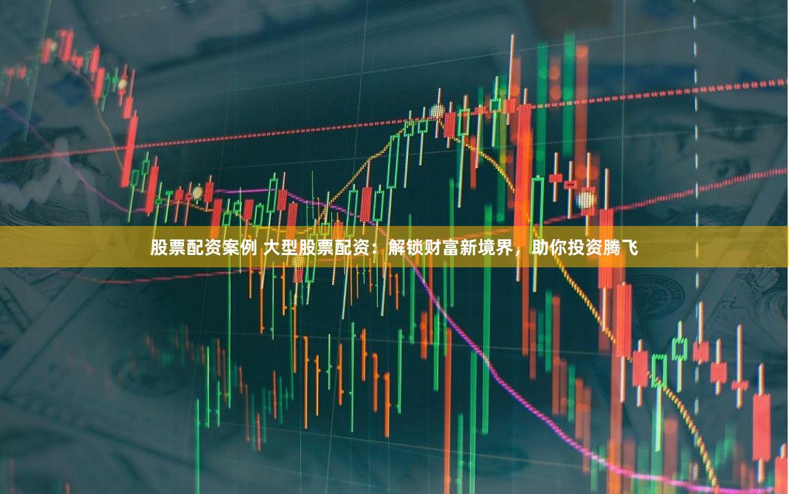 股票配资案例 大型股票配资：解锁财富新境界，助你投资腾飞
