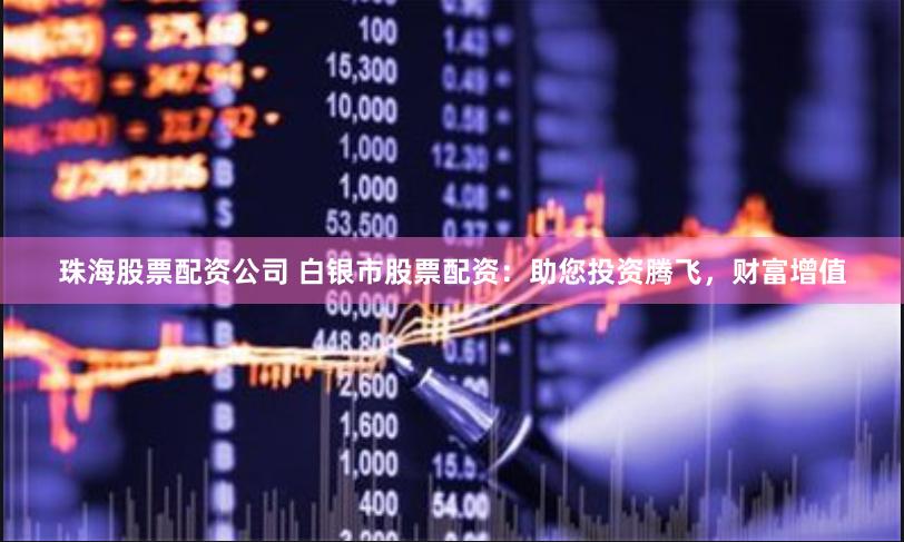 珠海股票配资公司 白银市股票配资：助您投资腾飞，财富增值