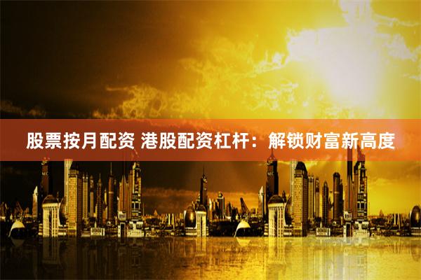股票按月配资 港股配资杠杆：解锁财富新高度
