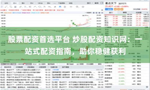 股票配资首选平台 炒股配资知识网：一站式配资指南，助你稳健获利
