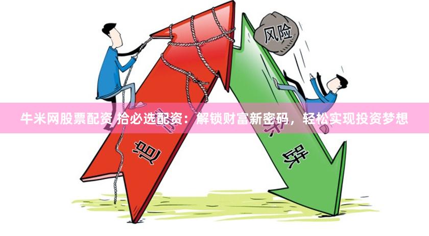 牛米网股票配资 拾必选配资：解锁财富新密码，轻松实现投资梦想
