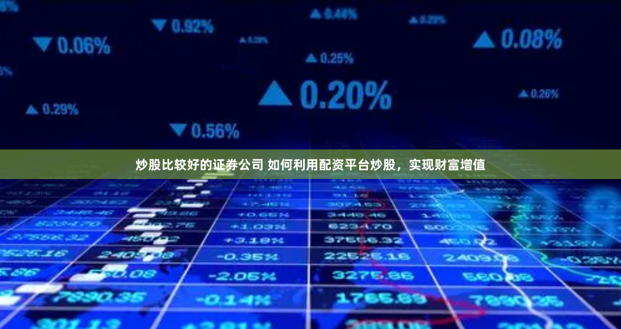 炒股比较好的证券公司 如何利用配资平台炒股，实现财富增值