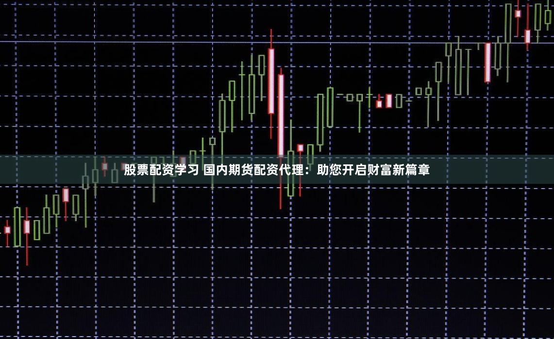 股票配资学习 国内期货配资代理：助您开启财富新篇章