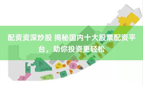 配资资深炒股 揭秘国内十大股票配资平台，助你投资更轻松