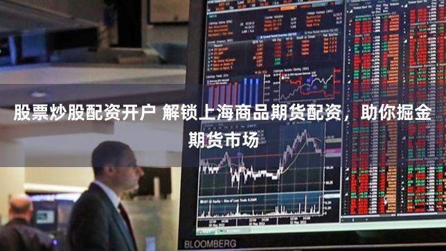 股票炒股配资开户 解锁上海商品期货配资，助你掘金期货市场
