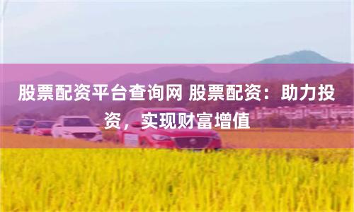 股票配资平台查询网 股票配资：助力投资，实现财富增值