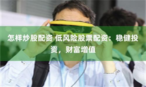 怎样炒股配资 低风险股票配资：稳健投资，财富增值