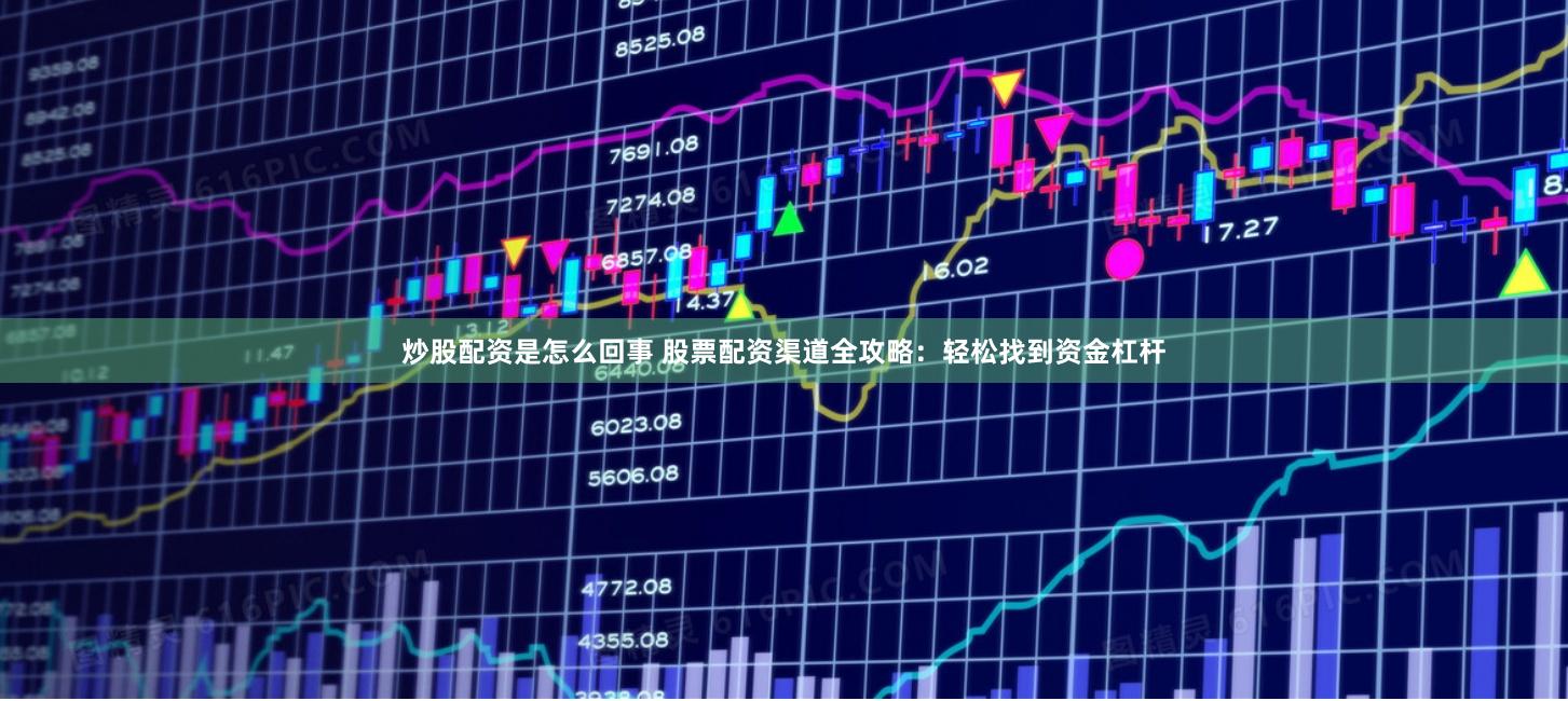 炒股配资是怎么回事 股票配资渠道全攻略：轻松找到资金杠杆