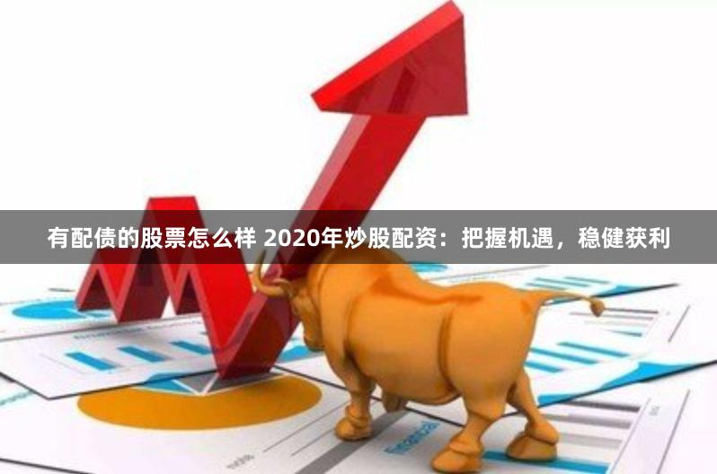有配债的股票怎么样 2020年炒股配资：把握机遇，稳健获利