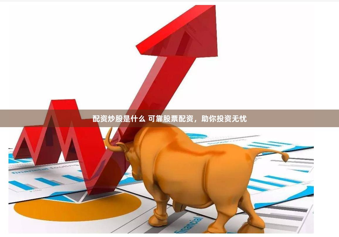 配资炒股是什么 可靠股票配资，助你投资无忧