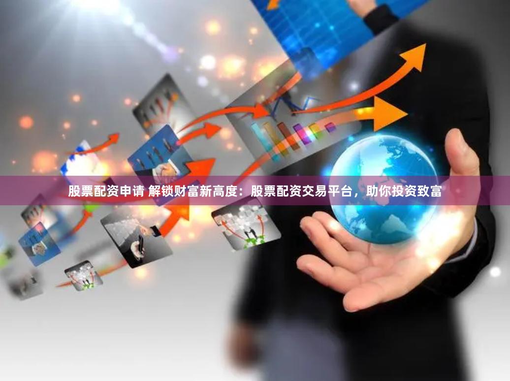 股票配资申请 解锁财富新高度：股票配资交易平台，助你投资致富