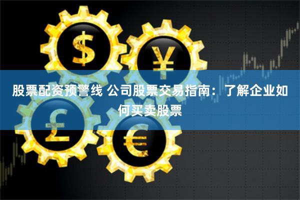 股票配资预警线 公司股票交易指南：了解企业如何买卖股票