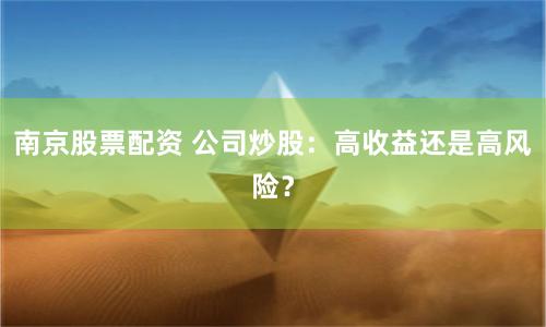 南京股票配资 公司炒股：高收益还是高风险？