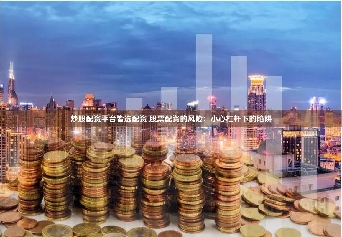 炒股配资平台皆选配资 股票配资的风险：小心杠杆下的陷阱