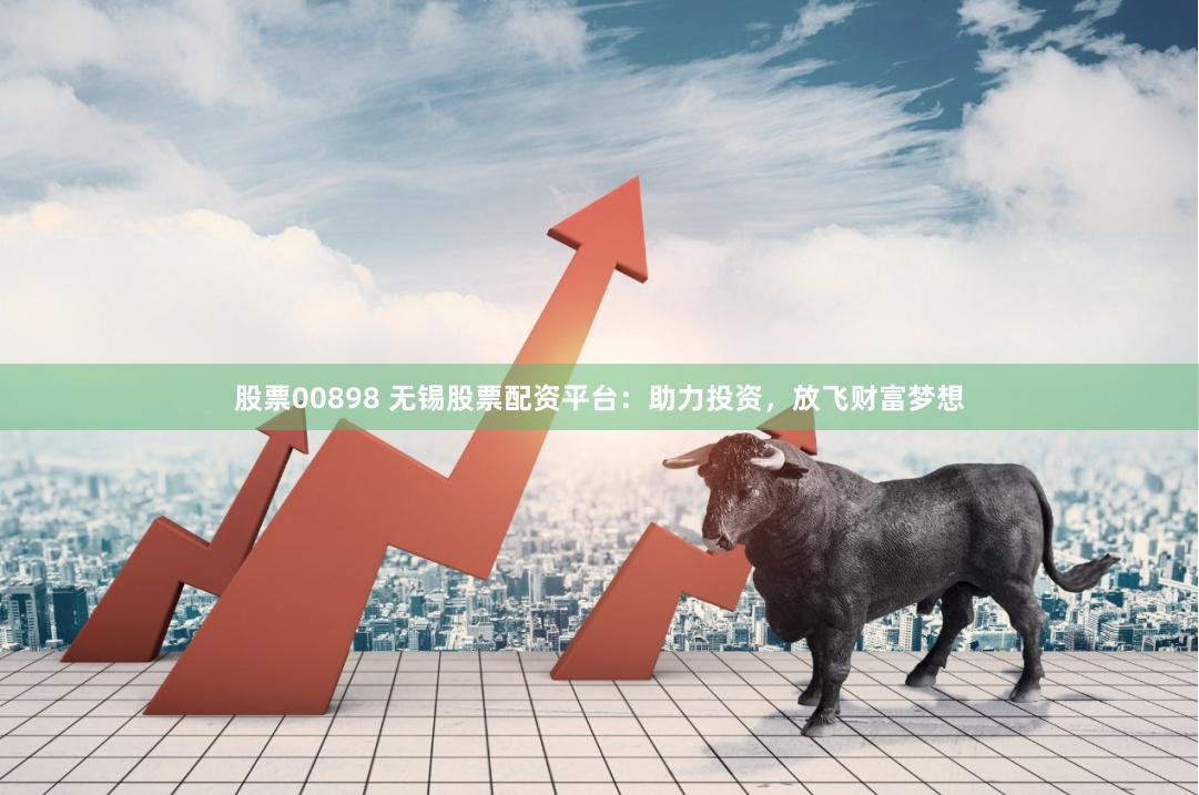 股票00898 无锡股票配资平台：助力投资，放飞财富梦想