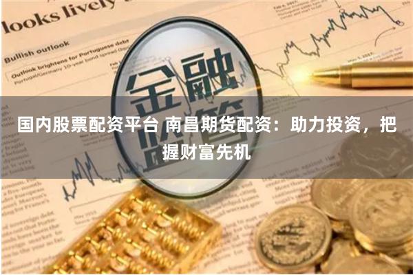 国内股票配资平台 南昌期货配资：助力投资，把握财富先机