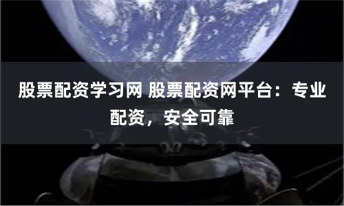 股票配资学习网 股票配资网平台：专业配资，安全可靠