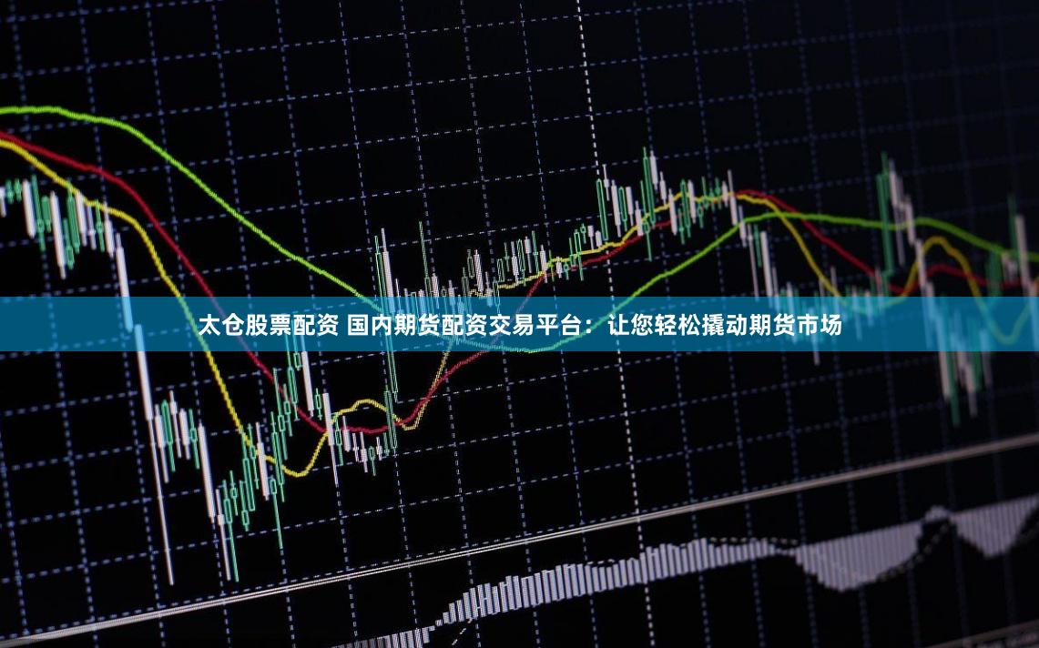 太仓股票配资 国内期货配资交易平台：让您轻松撬动期货市场