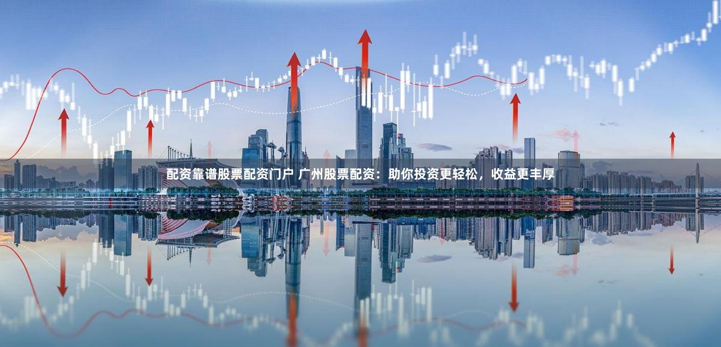配资靠谱股票配资门户 广州股票配资：助你投资更轻松，收益更丰厚