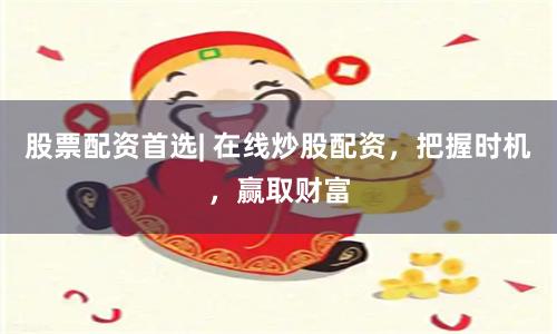 股票配资首选| 在线炒股配资，把握时机，赢取财富