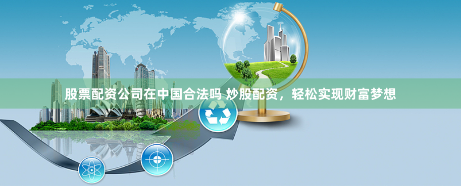 股票配资公司在中国合法吗 炒股配资，轻松实现财富梦想