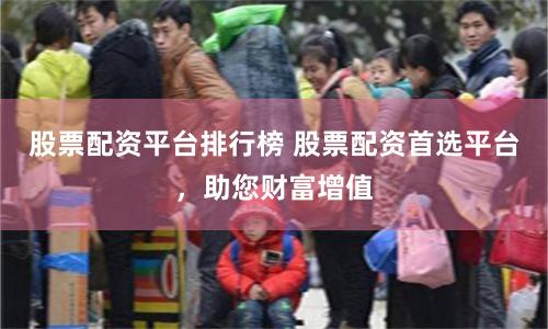 股票配资平台排行榜 股票配资首选平台，助您财富增值