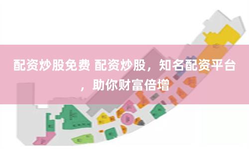 配资炒股免费 配资炒股，知名配资平台，助你财富倍增