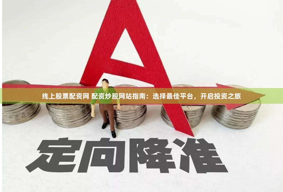 线上股票配资网 配资炒股网站指南：选择最佳平台，开启投资之旅