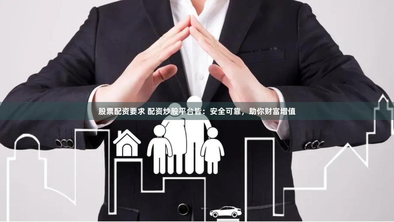 股票配资要求 配资炒股平台皆：安全可靠，助你财富增值