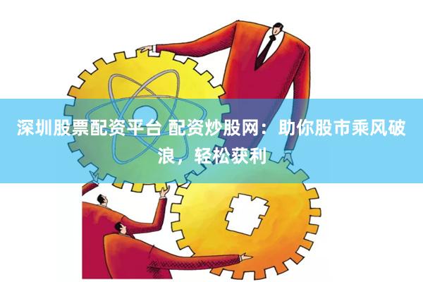 深圳股票配资平台 配资炒股网：助你股市乘风破浪，轻松获利