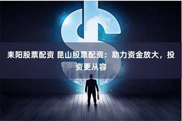 耒阳股票配资 昆山股票配资：助力资金放大，投资更从容