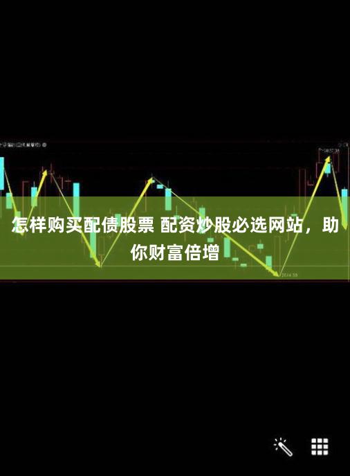 怎样购买配债股票 配资炒股必选网站，助你财富倍增
