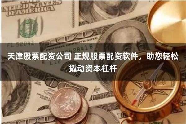 天津股票配资公司 正规股票配资软件，助您轻松撬动资本杠杆