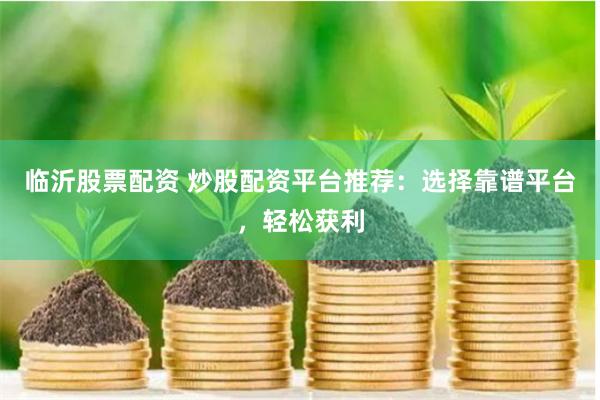 临沂股票配资 炒股配资平台推荐：选择靠谱平台，轻松获利