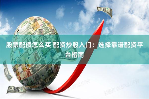 股票配债怎么买 配资炒股入门：选择靠谱配资平台指南
