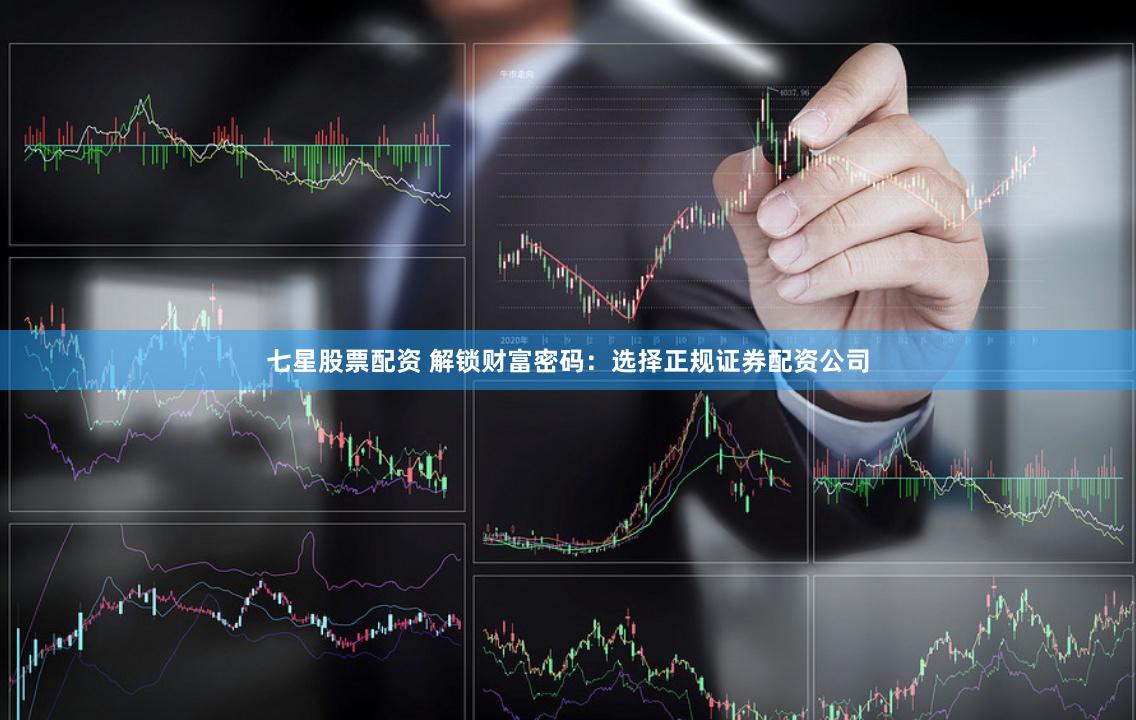 七星股票配资 解锁财富密码：选择正规证券配资公司