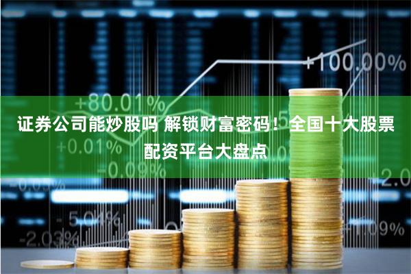 证券公司能炒股吗 解锁财富密码！全国十大股票配资平台大盘点