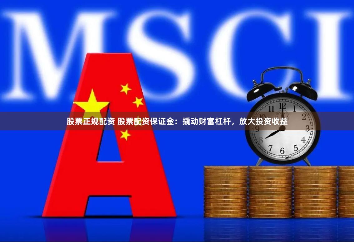 股票正规配资 股票配资保证金：撬动财富杠杆，放大投资收益