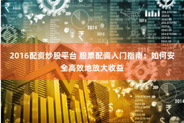2016配资炒股平台 股票配资入门指南：如何安全高效地放大收益
