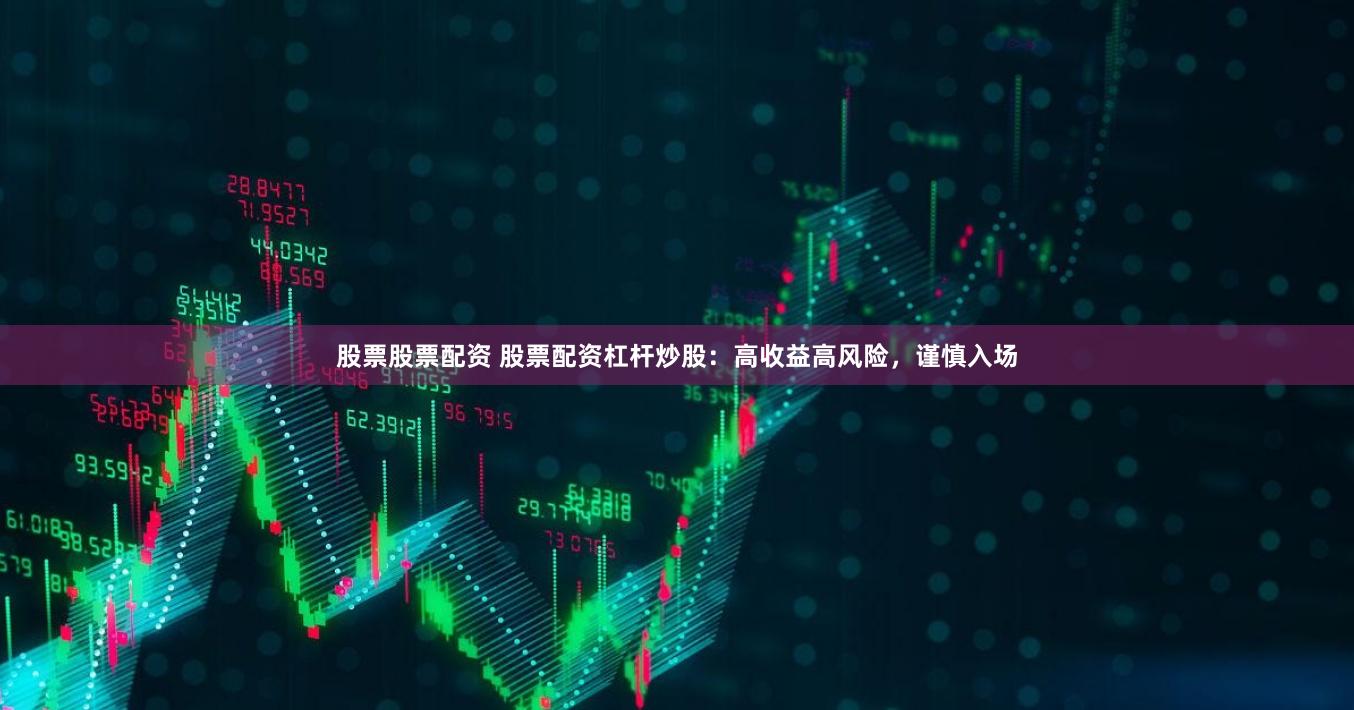 股票股票配资 股票配资杠杆炒股：高收益高风险，谨慎入场