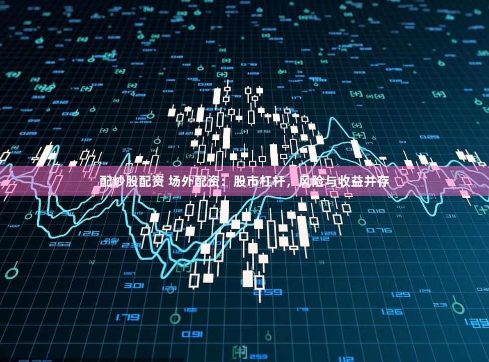配炒股配资 场外配资：股市杠杆，风险与收益并存
