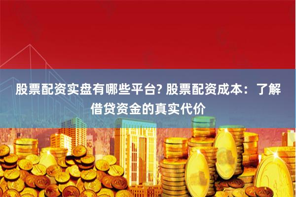 股票配资实盘有哪些平台? 股票配资成本:了解借贷资金的真实代价