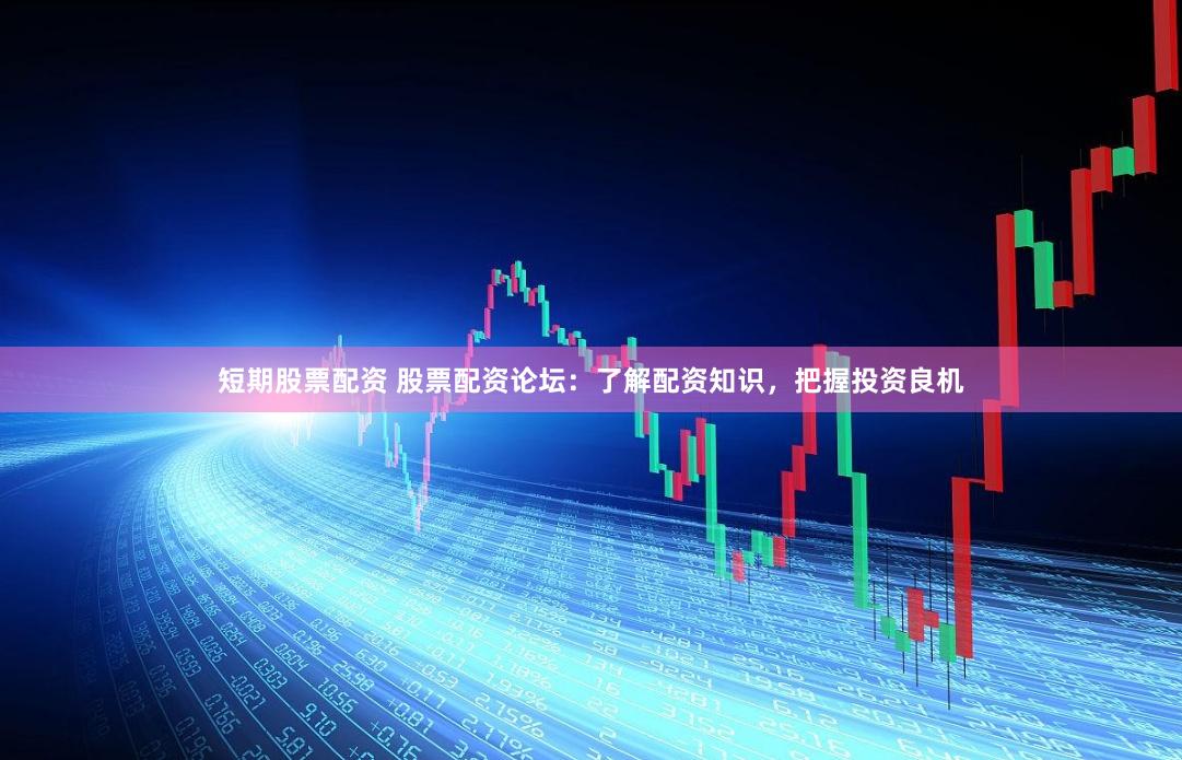 短期股票配资 股票配资论坛：了解配资知识，把握投资良机
