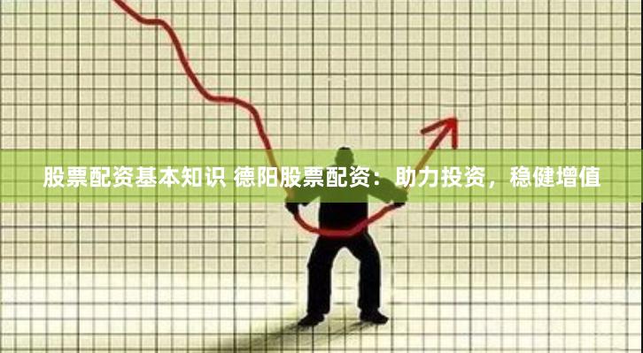 股票配资基本知识 德阳股票配资：助力投资，稳健增值