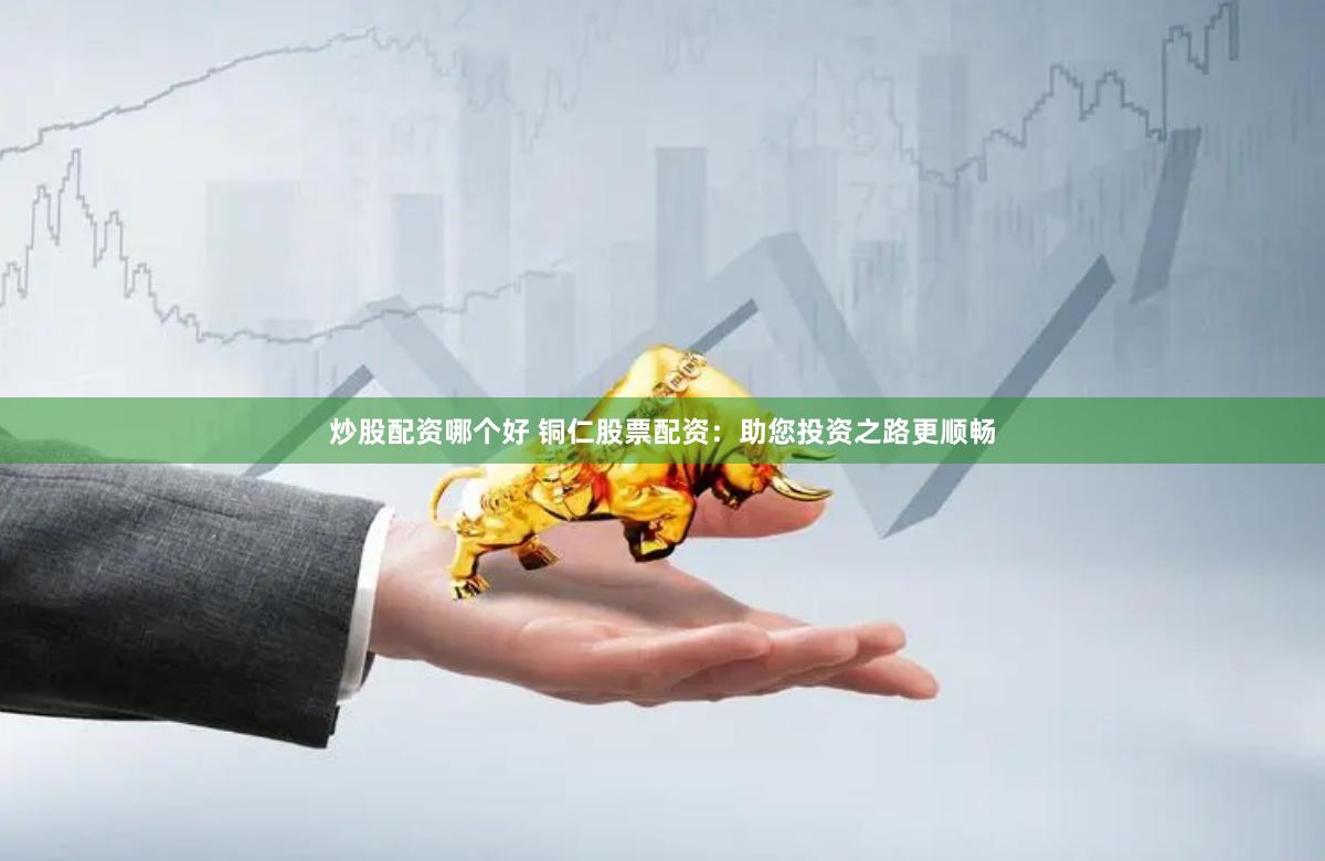 炒股配资哪个好 铜仁股票配资：助您投资之路更顺畅