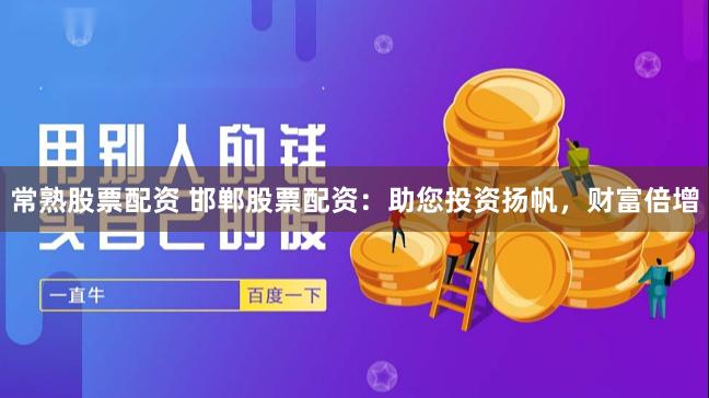 常熟股票配资 邯郸股票配资：助您投资扬帆，财富倍增