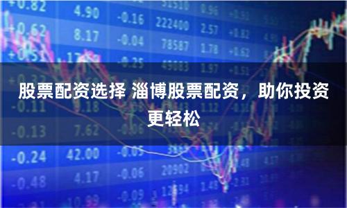 股票配资选择 淄博股票配资，助你投资更轻松