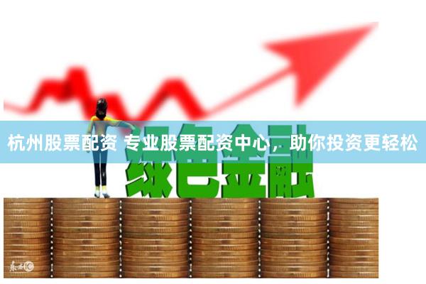 杭州股票配资 专业股票配资中心，助你投资更轻松