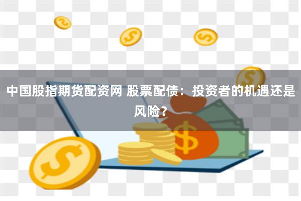 中国股指期货配资网 股票配债：投资者的机遇还是风险？