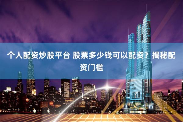 个人配资炒股平台 股票多少钱可以配资？揭秘配资门槛